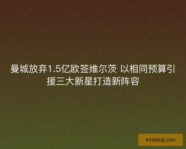 曼城放弃1.5亿欧签维尔茨 以相同预算引援三大新星打造新阵容
