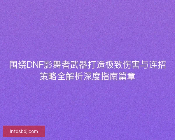 围绕DNF影舞者武器打造极致伤害与连招策略全解析深度指南篇章