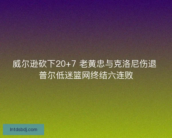 威尔逊砍下20+7 老黄忠与克洛尼伤退 普尔低迷篮网终结六连败