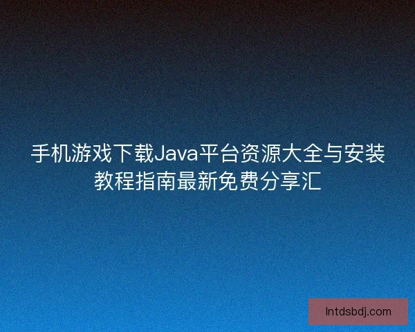 手机游戏下载Java平台资源大全与安装教程指南最新免费分享汇