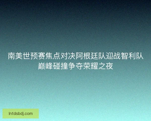 南美世预赛焦点对决阿根廷队迎战智利队巅峰碰撞争夺荣耀之夜