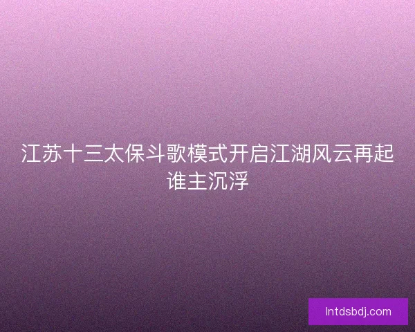 江苏十三太保斗歌模式开启江湖风云再起谁主沉浮
