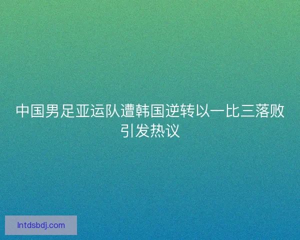 中国男足亚运队遭韩国逆转以一比三落败引发热议