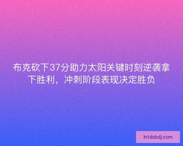 布克砍下37分助力太阳关键时刻逆袭拿下胜利，冲刺阶段表现决定胜负
