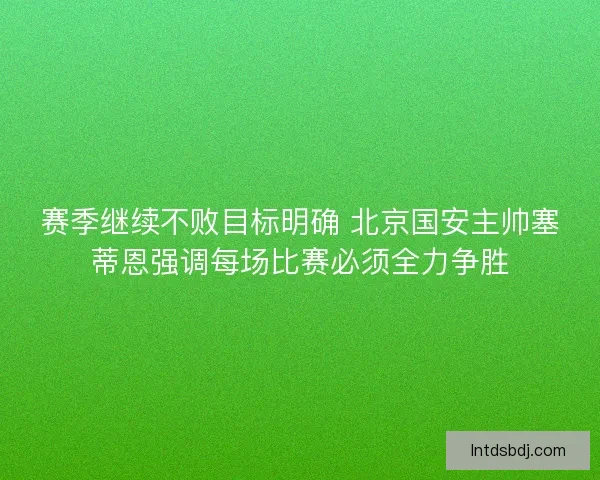 赛季继续不败目标明确 北京国安主帅塞蒂恩强调每场比赛必须全力争胜