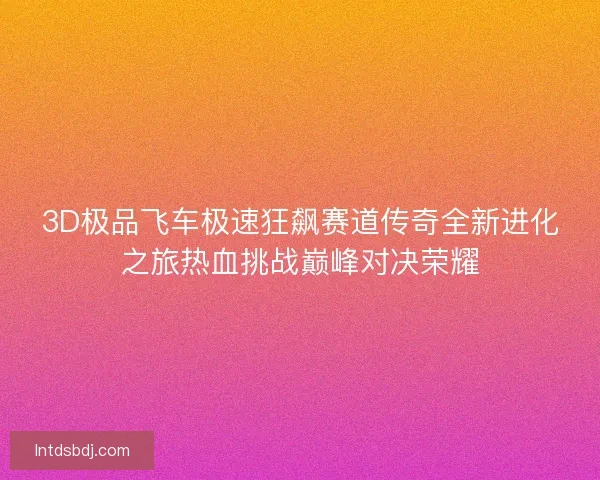 3D极品飞车极速狂飙赛道传奇全新进化之旅热血挑战巅峰对决荣耀