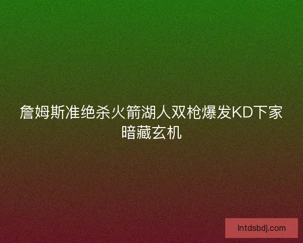 詹姆斯准绝杀火箭湖人双枪爆发KD下家暗藏玄机