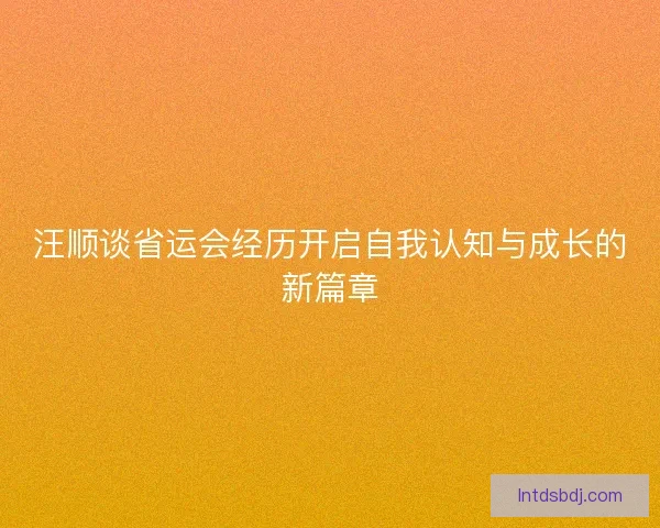 汪顺谈省运会经历开启自我认知与成长的新篇章