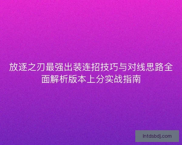 放逐之刃最强出装连招技巧与对线思路全面解析版本上分实战指南
