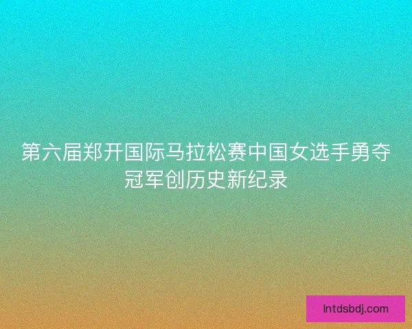 第六届郑开国际马拉松赛中国女选手勇夺冠军创历史新纪录