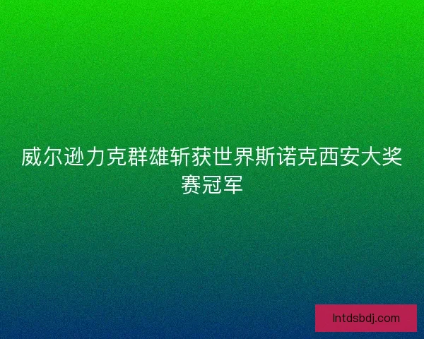 威尔逊力克群雄斩获世界斯诺克西安大奖赛冠军 威尔逊力克群雄斩获世界斯诺克西安大奖赛冠军