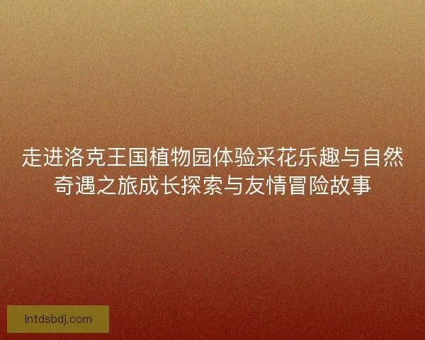 走进洛克王国植物园体验采花乐趣与自然奇遇之旅成长探索与友情冒险故事