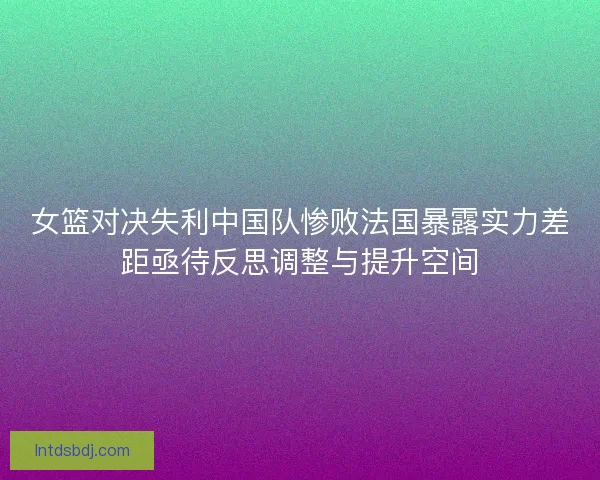 女篮对决失利中国队惨败法国暴露实力差距亟待反思调整与提升空间