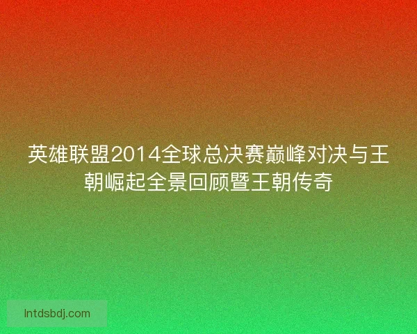 英雄联盟2014全球总决赛巅峰对决与王朝崛起全景回顾暨王朝传奇