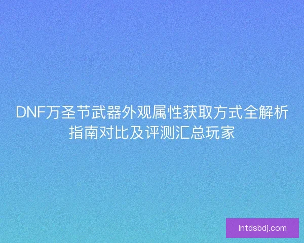 DNF万圣节武器外观属性获取方式全解析指南对比及评测汇总玩家