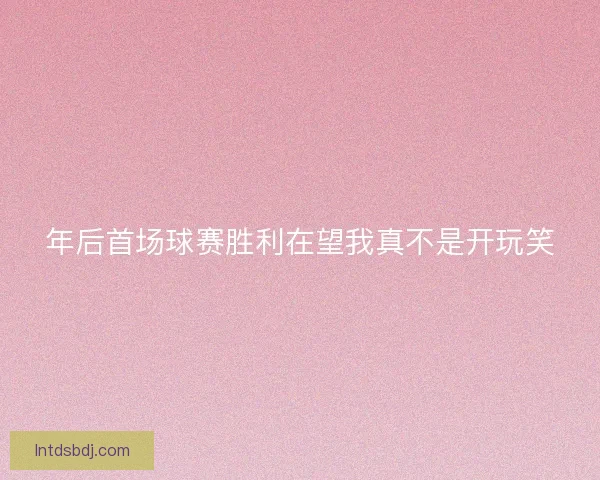 年后首场球赛胜利在望我真不是开玩笑