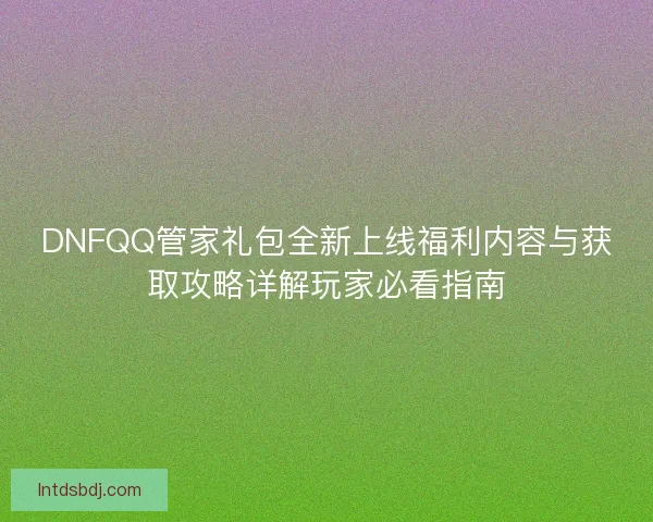 DNFQQ管家礼包全新上线福利内容与获取攻略详解玩家必看指南
