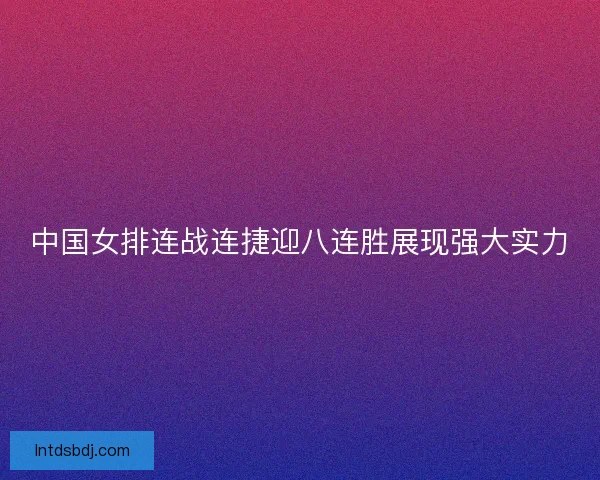 中国女排连战连捷迎八连胜展现强大实力