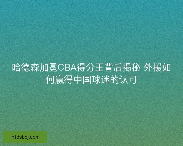 哈德森加冕CBA得分王背后揭秘 外援如何赢得中国球迷的认可