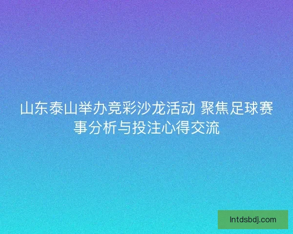 山东泰山举办竞彩沙龙活动 聚焦足球赛事分析与投注心得交流