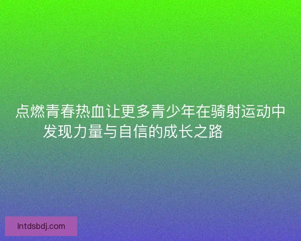 点燃青春热血让更多青少年在骑射运动中发现力量与自信的成长之路 🏹✨
